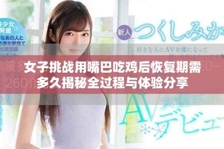 女子挑战用嘴巴吃鸡后恢复期需多久揭秘全过程与体验分享