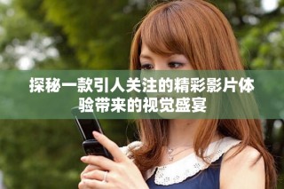 探秘一款引人关注的精彩影片体验带来的视觉盛宴