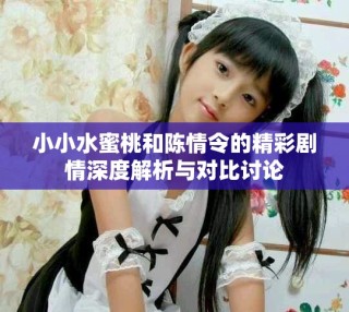 小小水蜜桃和陈情令的精彩剧情深度解析与对比讨论