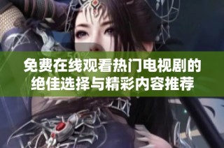 免费在线观看热门电视剧的绝佳选择与精彩内容推荐