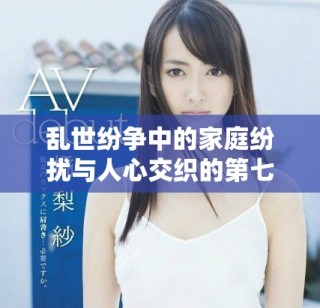 乱世纷争中的家庭纷扰与人心交织的第七集精彩回顾