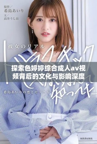 探索色婷婷综合成人av视频背后的文化与影响深度解析