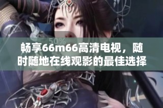 畅享66m66高清电视，随时随地在线观影的最佳选择