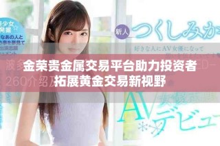 金荣贵金属交易平台助力投资者拓展黄金交易新视野