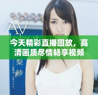 今天精彩直播回放，高清画质尽情畅享视频乐趣