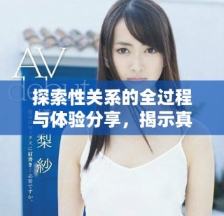 探索性关系的全过程与体验分享，揭示真实感受与互动细节