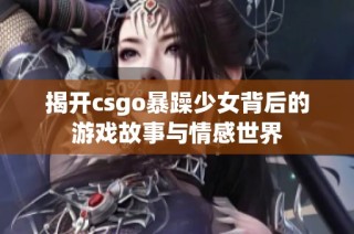 揭开csgo暴躁少女背后的游戏故事与情感世界
