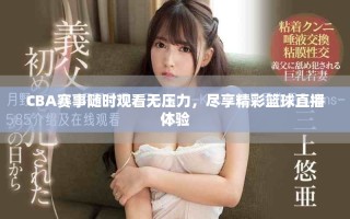 CBA赛事随时观看无压力，尽享精彩篮球直播体验