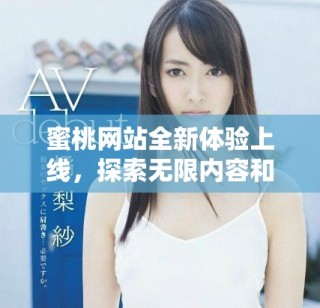 蜜桃网站全新体验上线，探索无限内容和乐趣的最佳选择