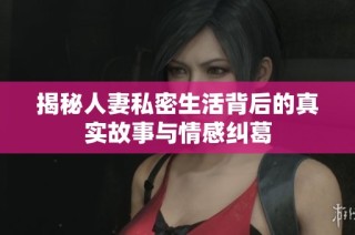 揭秘人妻私密生活背后的真实故事与情感纠葛