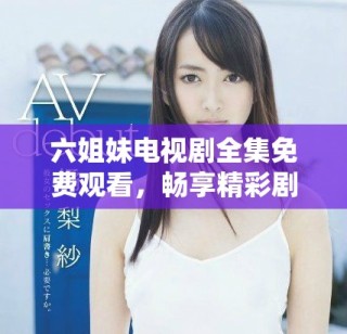 六姐妹电视剧全集免费观看，畅享精彩剧情与人物关系大揭秘