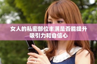 女人的私密部位丰满是否能提升吸引力和自信心