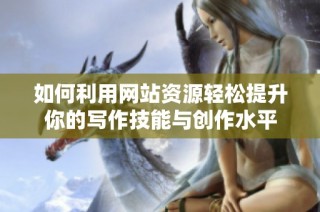 如何利用网站资源轻松提升你的写作技能与创作水平