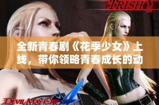 全新青春剧《花季少女》上线，带你领略青春成长的动人故事