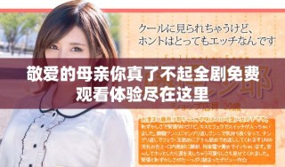 敬爱的母亲你真了不起全剧免费观看体验尽在这里