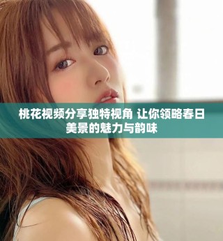桃花视频分享独特视角 让你领略春日美景的魅力与韵味