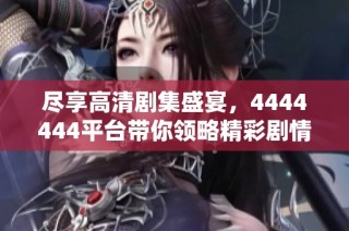 尽享高清剧集盛宴，4444444平台带你领略精彩剧情