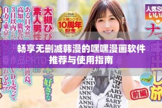 畅享无删减韩漫的嘿嘿漫画软件推荐与使用指南