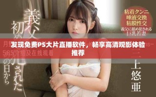 发现免费PS大片直播软件，畅享高清观影体验推荐
