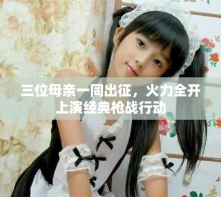 三位母亲一同出征，火力全开上演经典枪战行动