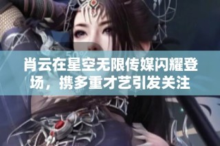 肖云在星空无限传媒闪耀登场，携多重才艺引发关注