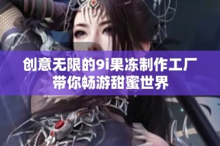 创意无限的9i果冻制作工厂带你畅游甜蜜世界