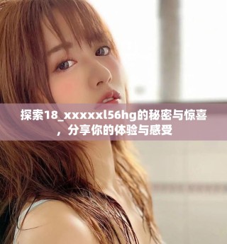 探索18_xxxxxl56hg的秘密与惊喜，分享你的体验与感受