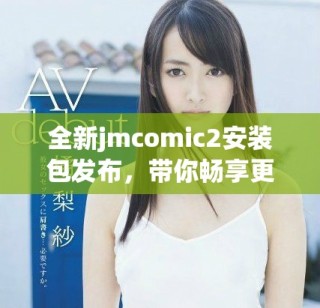 全新jmcomic2安装包发布，带你畅享更佳漫画体验与功能揭秘