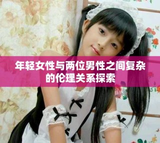 年轻女性与两位男性之间复杂的伦理关系探索