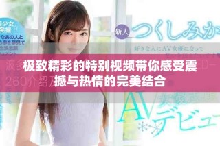 极致精彩的特别视频带你感受震撼与热情的完美结合