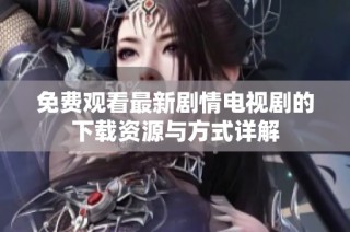 免费观看最新剧情电视剧的下载资源与方式详解