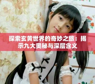 探索玄黄世界的奇妙之旅：揭示九大奥秘与深层含义