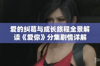 爱的纠葛与成长旅程全景解读《爱你》分集剧情详解