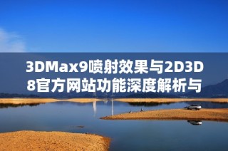 3DMax9喷射效果与2D3D8官方网站功能深度解析与学习指南
