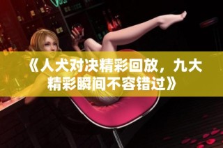 《人犬对决精彩回放，九大精彩瞬间不容错过》