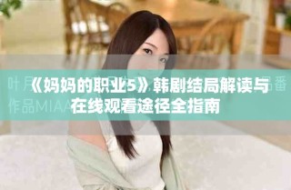 《妈妈的职业5》韩剧结局解读与在线观看途径全指南