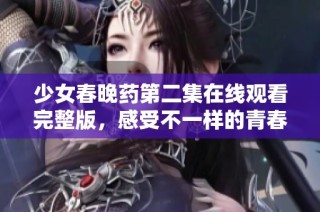 少女春晚药第二集在线观看完整版，感受不一样的青春故事
