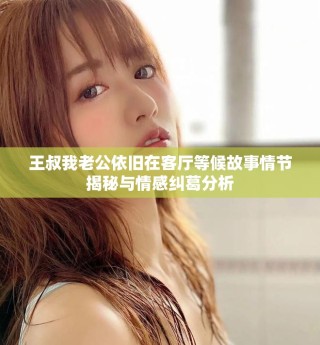 王叔我老公依旧在客厅等候故事情节揭秘与情感纠葛分析