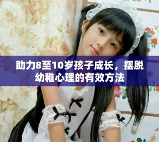 助力8至10岁孩子成长，摆脱幼稚心理的有效方法