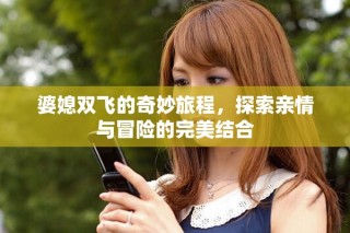 婆媳双飞的奇妙旅程，探索亲情与冒险的完美结合