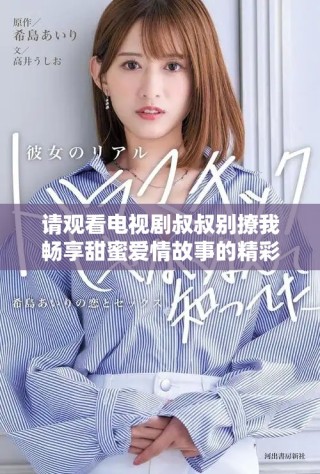 请观看电视剧叔叔别撩我畅享甜蜜爱情故事的精彩片段