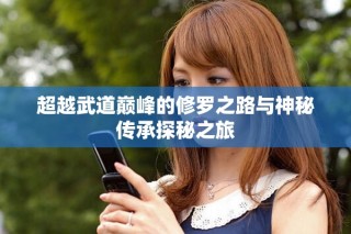 超越武道巅峰的修罗之路与神秘传承探秘之旅