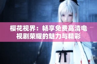樱花视界：畅享免费高清电视剧荣耀的魅力与精彩