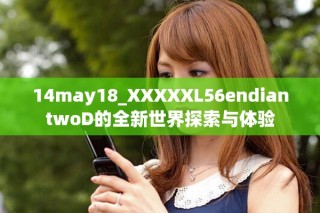 14may18_XXXXXL56endiantwoD的全新世界探索与体验