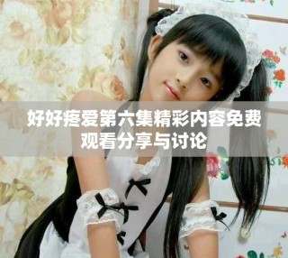 好好疼爱第六集精彩内容免费观看分享与讨论
