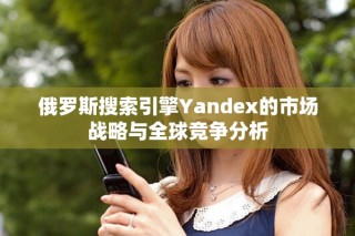 俄罗斯搜索引擎Yandex的市场战略与全球竞争分析