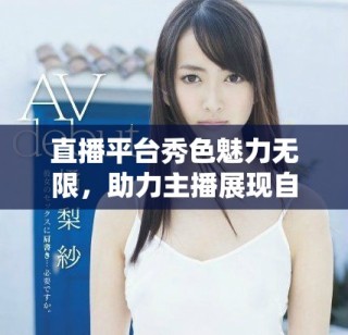 直播平台秀色魅力无限，助力主播展现自我风采