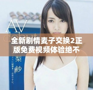 全新剧情麦子交换2正版免费视频体验绝不容错过