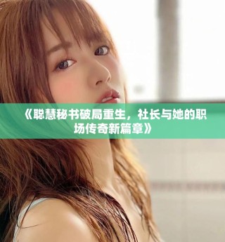 《聪慧秘书破局重生，社长与她的职场传奇新篇章》