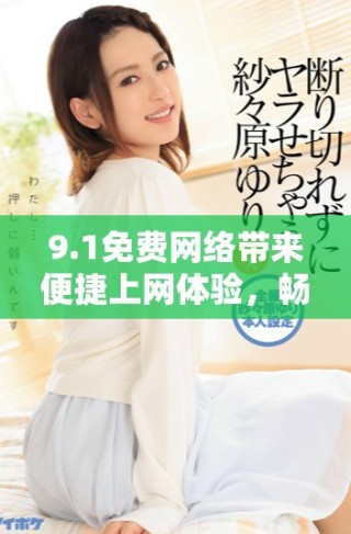 9.1免费网络带来便捷上网体验，畅享无限可能